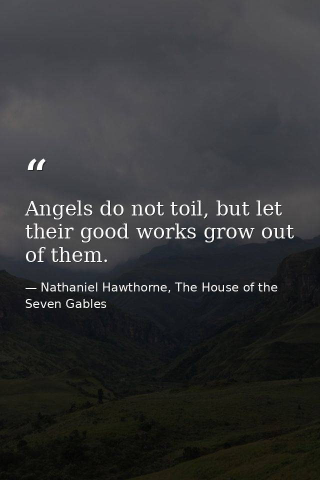 Angels do not toil, but let their good works grow out of them. — Nathaniel Hawthorne, The House of the Seven Gables