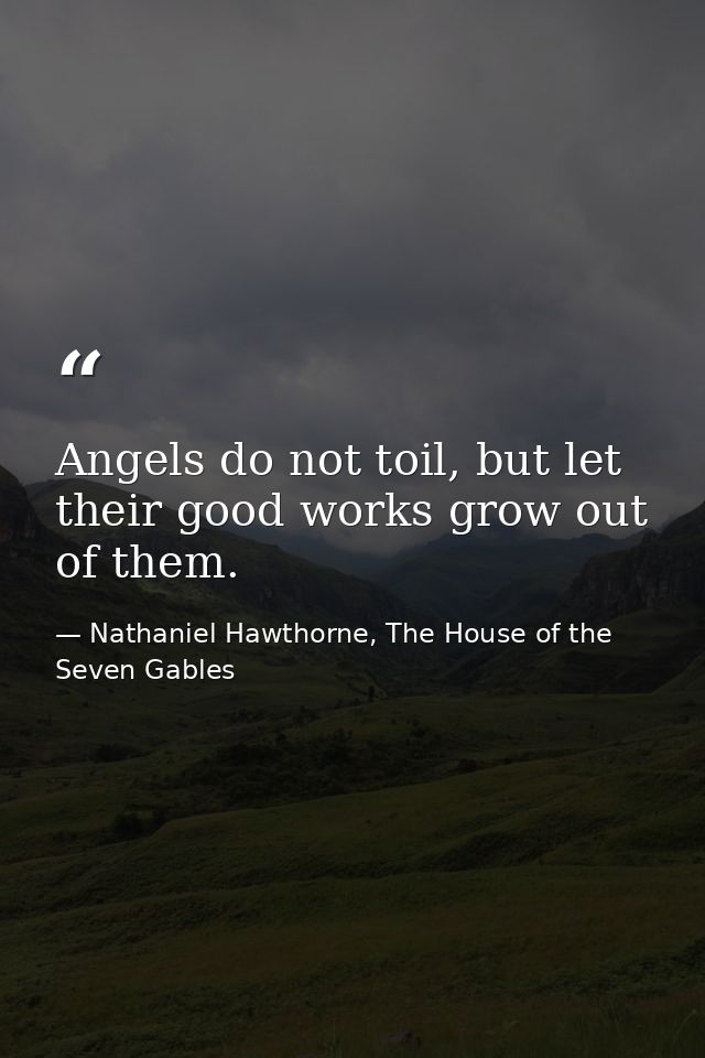 Angels do not toil, but let their good works grow out of them. — Nathaniel Hawthorne, The House of the Seven Gables