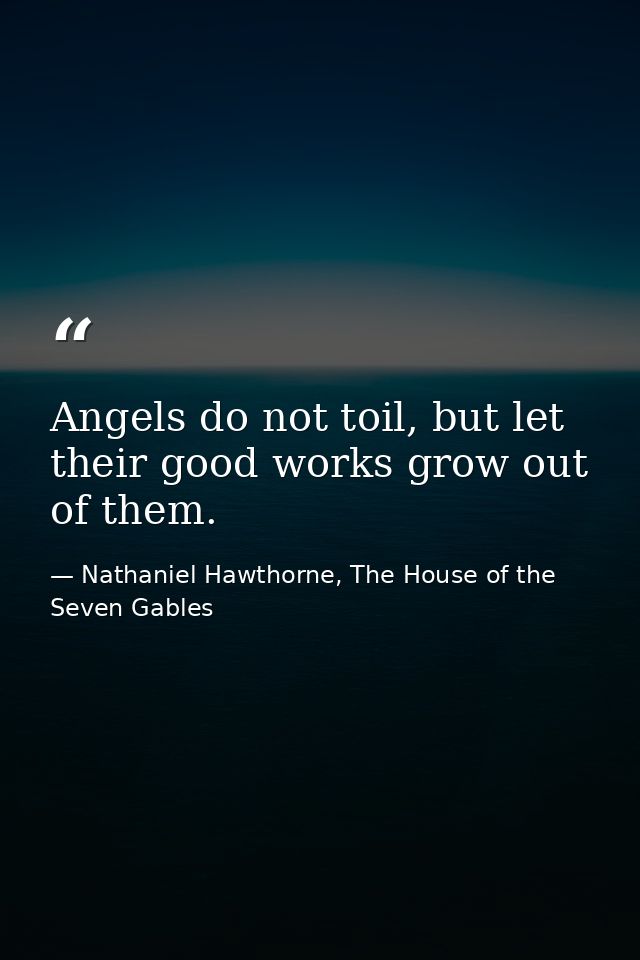 Angels do not toil, but let their good works grow out of them. — Nathaniel Hawthorne, The House of the Seven Gables