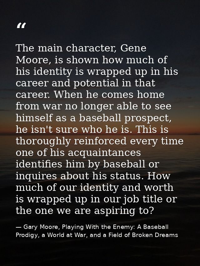 The main character, Gene Moore, is shown how much of his identity is wrapped up in his career and potential in that care — Gary Moore, Playing With the Enemy: A Baseball Prodigy, a World at War, and a Field of Broken Dreams