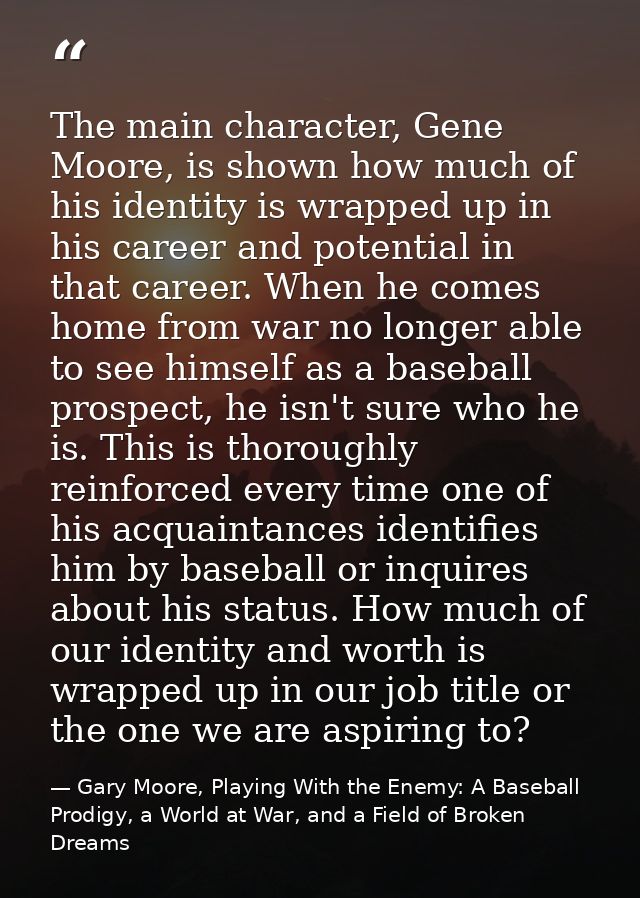 The main character, Gene Moore, is shown how much of his identity is wrapped up in his career and potential in that care — Gary Moore, Playing With the Enemy: A Baseball Prodigy, a World at War, and a Field of Broken Dreams