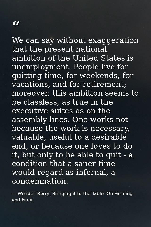 We can say without exaggeration that the present national ambition of the United States is unemployment. People live for — Wendell Berry, Bringing it to the Table: On Farming and Food