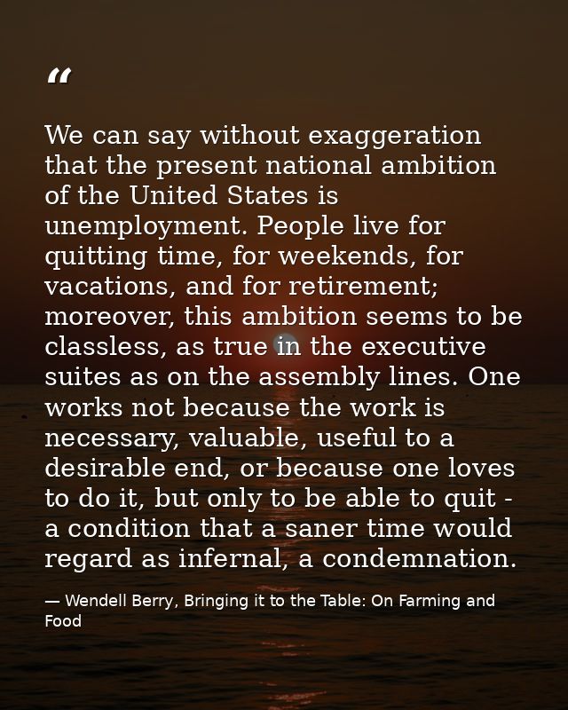 We can say without exaggeration that the present national ambition of the United States is unemployment. People live for — Wendell Berry, Bringing it to the Table: On Farming and Food