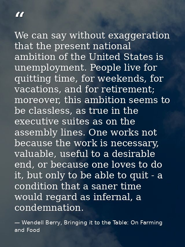 We can say without exaggeration that the present national ambition of the United States is unemployment. People live for — Wendell Berry, Bringing it to the Table: On Farming and Food