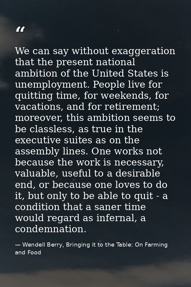 We can say without exaggeration that the present national ambition of the United States is unemployment. People live for — Wendell Berry, Bringing it to the Table: On Farming and Food