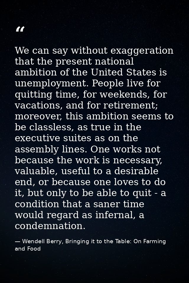 We can say without exaggeration that the present national ambition of the United States is unemployment. People live for — Wendell Berry, Bringing it to the Table: On Farming and Food