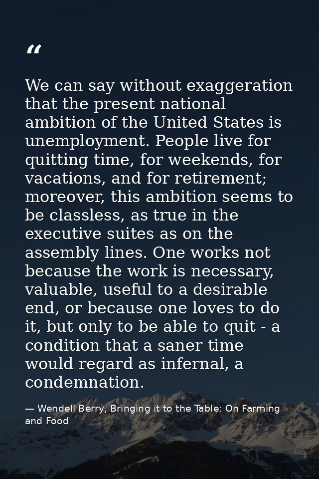 We can say without exaggeration that the present national ambition of the United States is unemployment. People live for — Wendell Berry, Bringing it to the Table: On Farming and Food