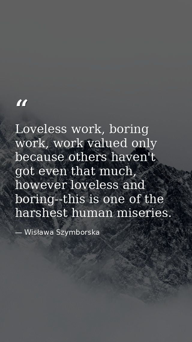 Loveless work, boring work, work valued only because others haven't got even that much, however loveless and boring--thi — Wisława Szymborska
