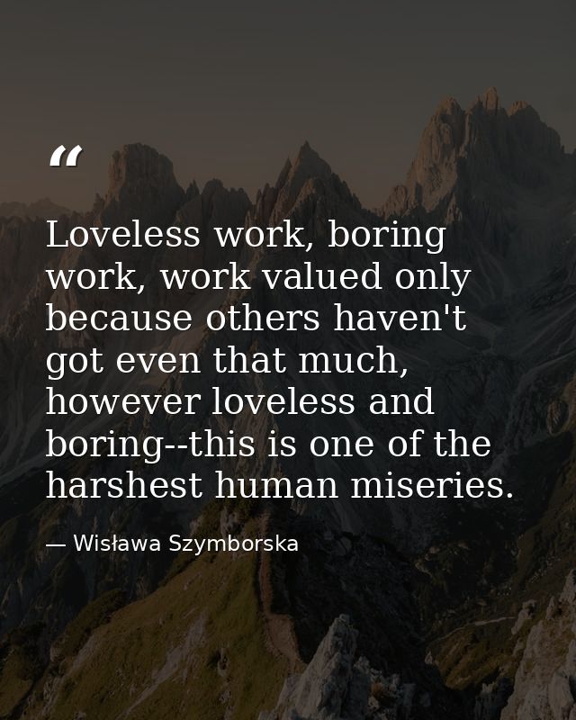 Loveless work, boring work, work valued only because others haven't got even that much, however loveless and boring--thi — Wisława Szymborska