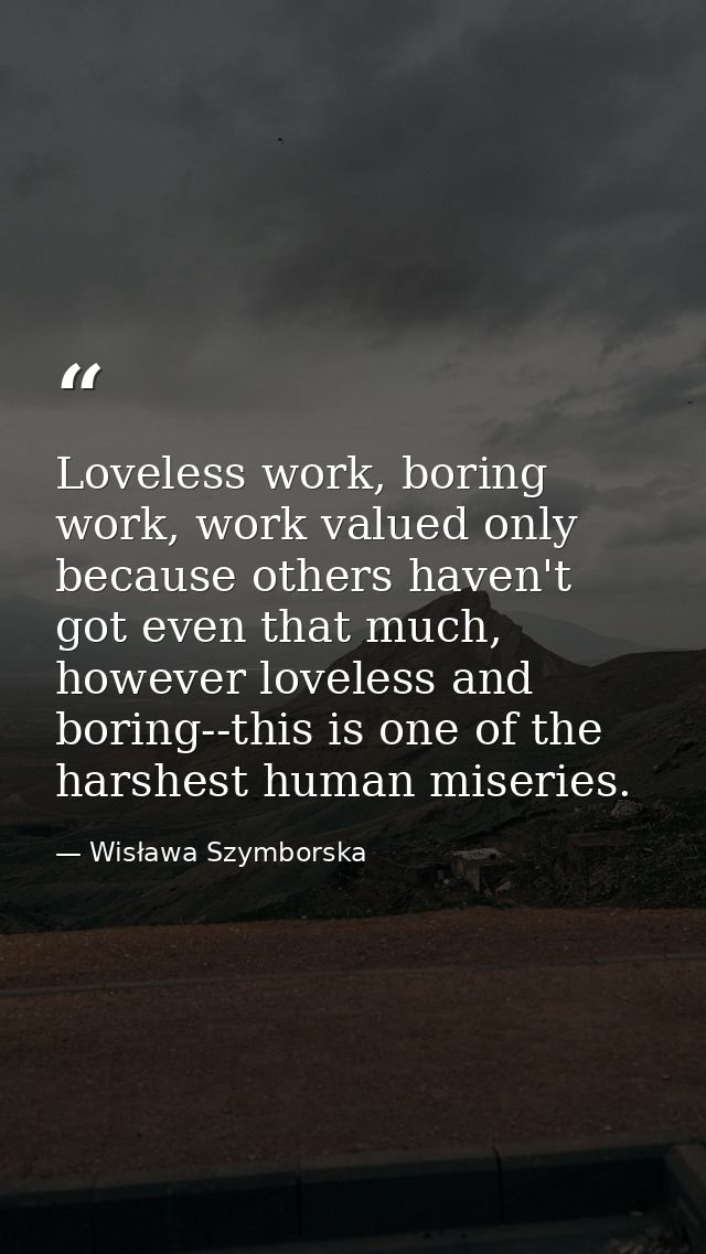 Loveless work, boring work, work valued only because others haven't got even that much, however loveless and boring--thi — Wisława Szymborska