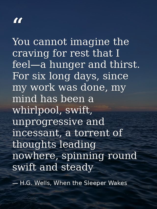 You cannot imagine the craving for rest that I feel—a hunger and thirst. For six long days, since my work was done, my m — H.G. Wells, When the Sleeper Wakes