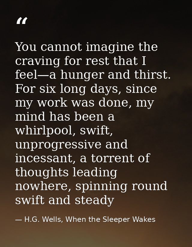 You cannot imagine the craving for rest that I feel—a hunger and thirst. For six long days, since my work was done, my m — H.G. Wells, When the Sleeper Wakes