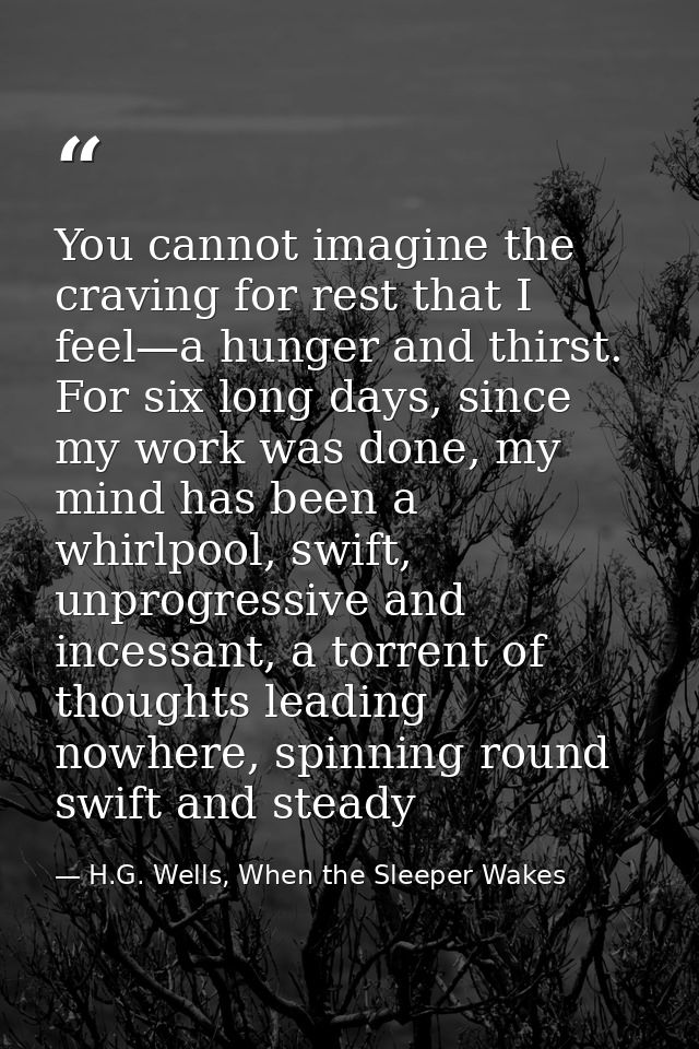 You cannot imagine the craving for rest that I feel—a hunger and thirst. For six long days, since my work was done, my m — H.G. Wells, When the Sleeper Wakes