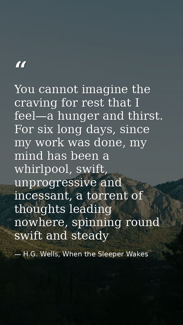 You cannot imagine the craving for rest that I feel—a hunger and thirst. For six long days, since my work was done, my m — H.G. Wells, When the Sleeper Wakes