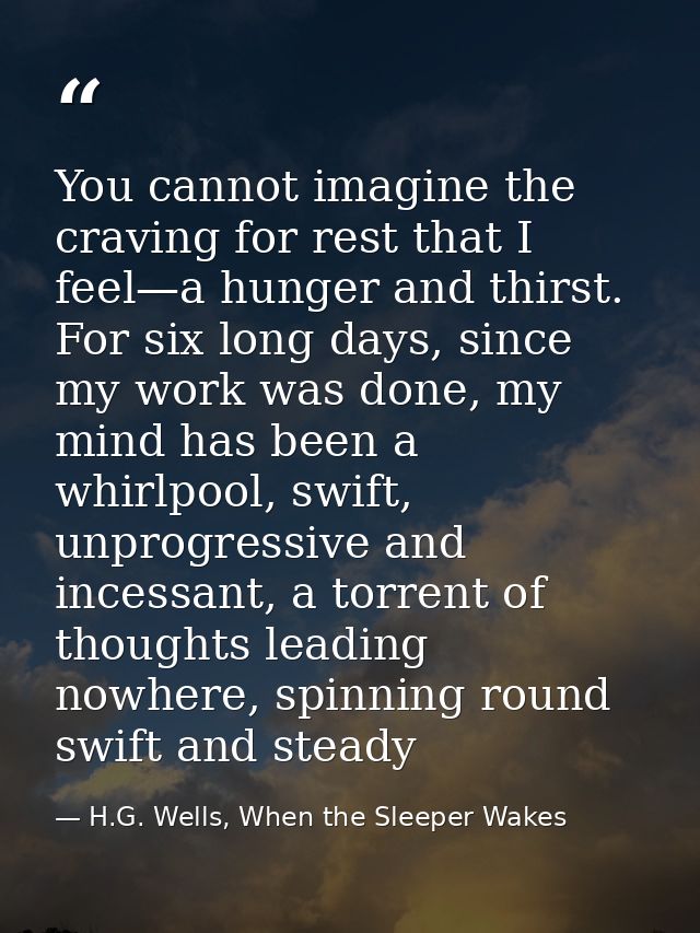 You cannot imagine the craving for rest that I feel—a hunger and thirst. For six long days, since my work was done, my m — H.G. Wells, When the Sleeper Wakes