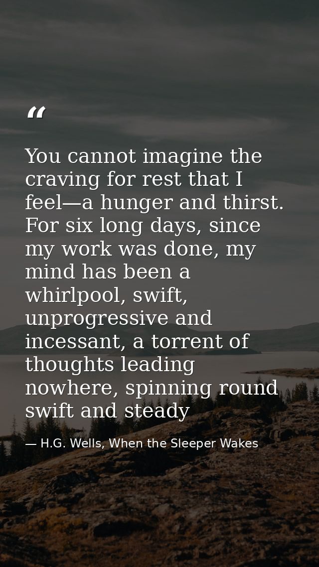 You cannot imagine the craving for rest that I feel—a hunger and thirst. For six long days, since my work was done, my m — H.G. Wells, When the Sleeper Wakes