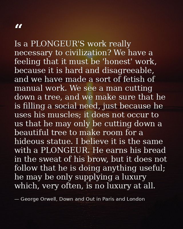 Is a PLONGEUR'S work really necessary to civilization? We have a feeling that it must be 'honest' work, because it is ha — George Orwell, Down and Out in Paris and London