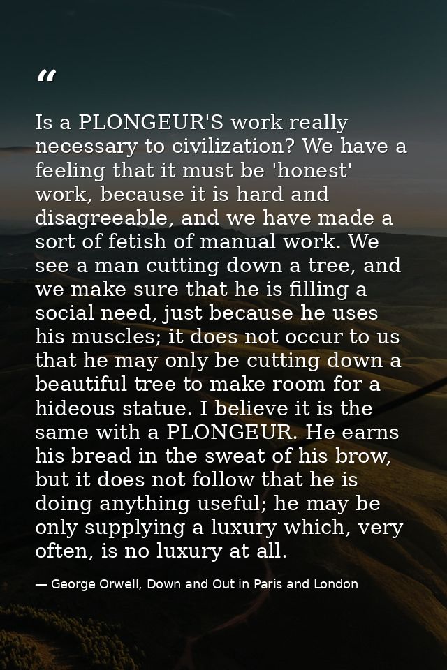 Is a PLONGEUR'S work really necessary to civilization? We have a feeling that it must be 'honest' work, because it is ha — George Orwell, Down and Out in Paris and London