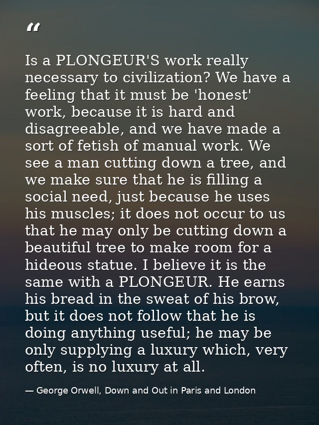 Is a PLONGEUR'S work really necessary to civilization? We have a feeling that it must be 'honest' work, because it is ha — George Orwell, Down and Out in Paris and London