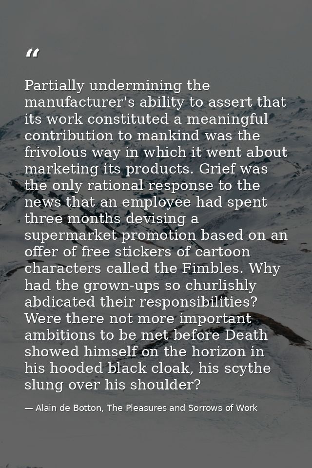 Partially undermining the manufacturer's ability to assert that its work constituted a meaningful contribution to mankin — Alain de Botton, The Pleasures and Sorrows of Work