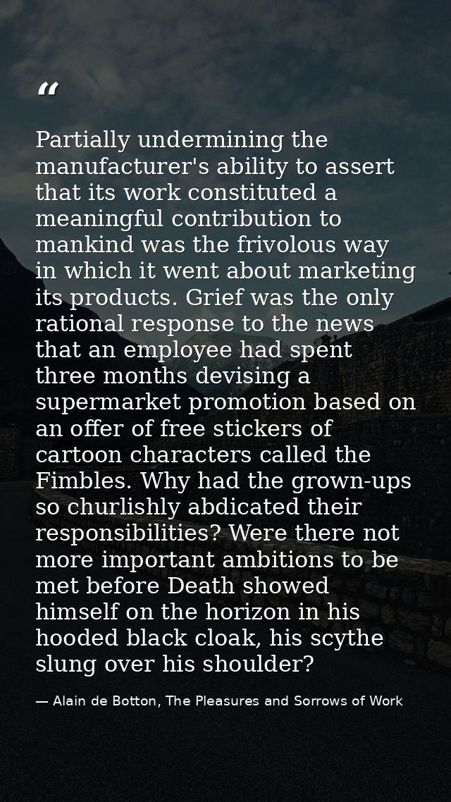 Partially undermining the manufacturer's ability to assert that its work constituted a meaningful contribution to mankin — Alain de Botton, The Pleasures and Sorrows of Work