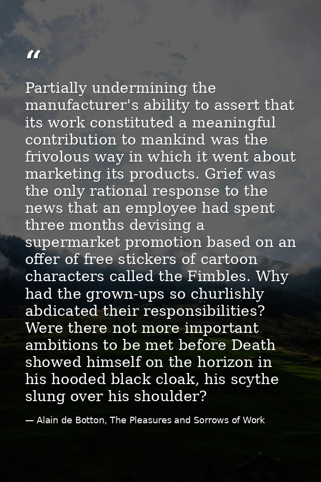 Partially undermining the manufacturer's ability to assert that its work constituted a meaningful contribution to mankin — Alain de Botton, The Pleasures and Sorrows of Work