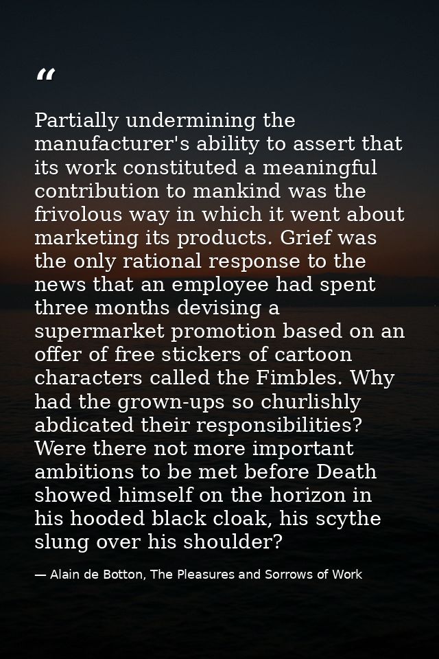 Partially undermining the manufacturer's ability to assert that its work constituted a meaningful contribution to mankin — Alain de Botton, The Pleasures and Sorrows of Work