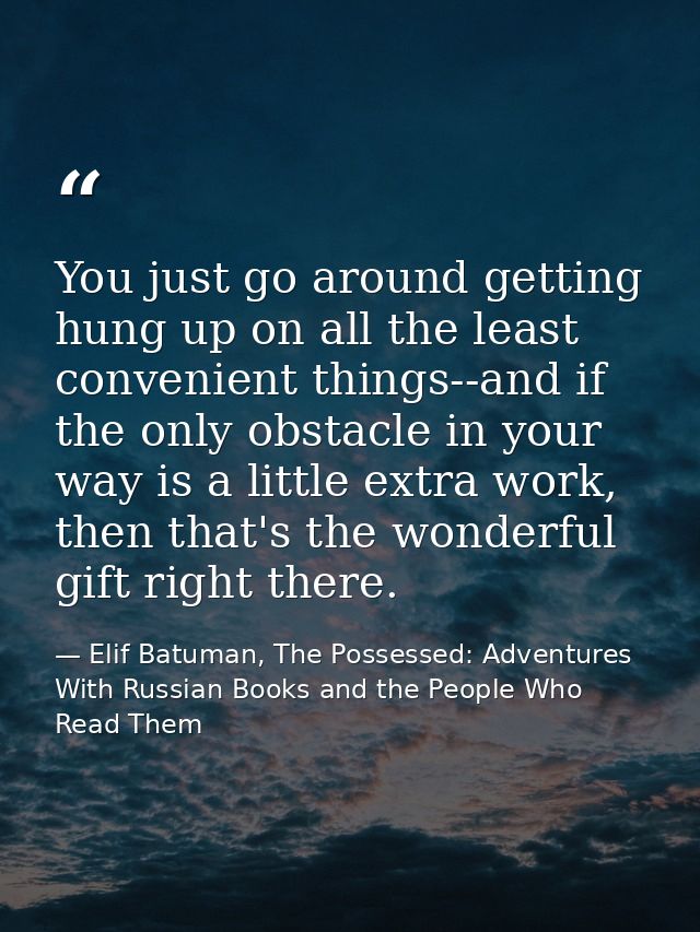 You just go around getting hung up on all the least convenient things--and if the only obstacle in your way is a little  — Elif Batuman, The Possessed: Adventures With Russian Books and the People Who Read Them