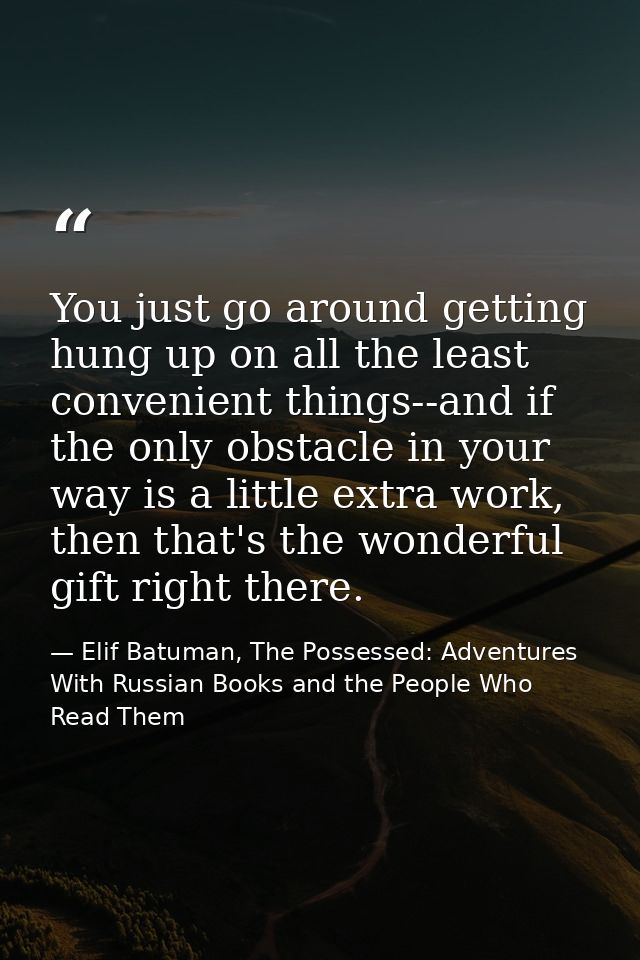 You just go around getting hung up on all the least convenient things--and if the only obstacle in your way is a little  — Elif Batuman, The Possessed: Adventures With Russian Books and the People Who Read Them