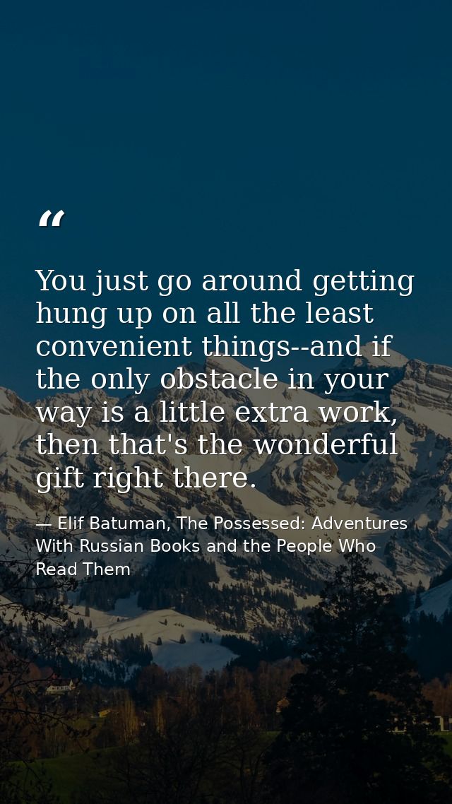 You just go around getting hung up on all the least convenient things--and if the only obstacle in your way is a little  — Elif Batuman, The Possessed: Adventures With Russian Books and the People Who Read Them