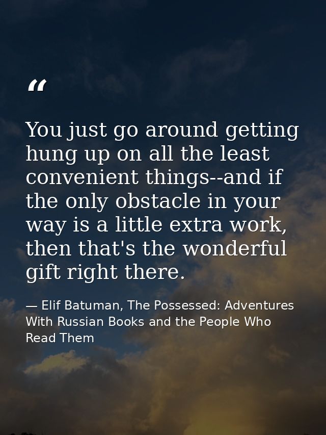You just go around getting hung up on all the least convenient things--and if the only obstacle in your way is a little  — Elif Batuman, The Possessed: Adventures With Russian Books and the People Who Read Them