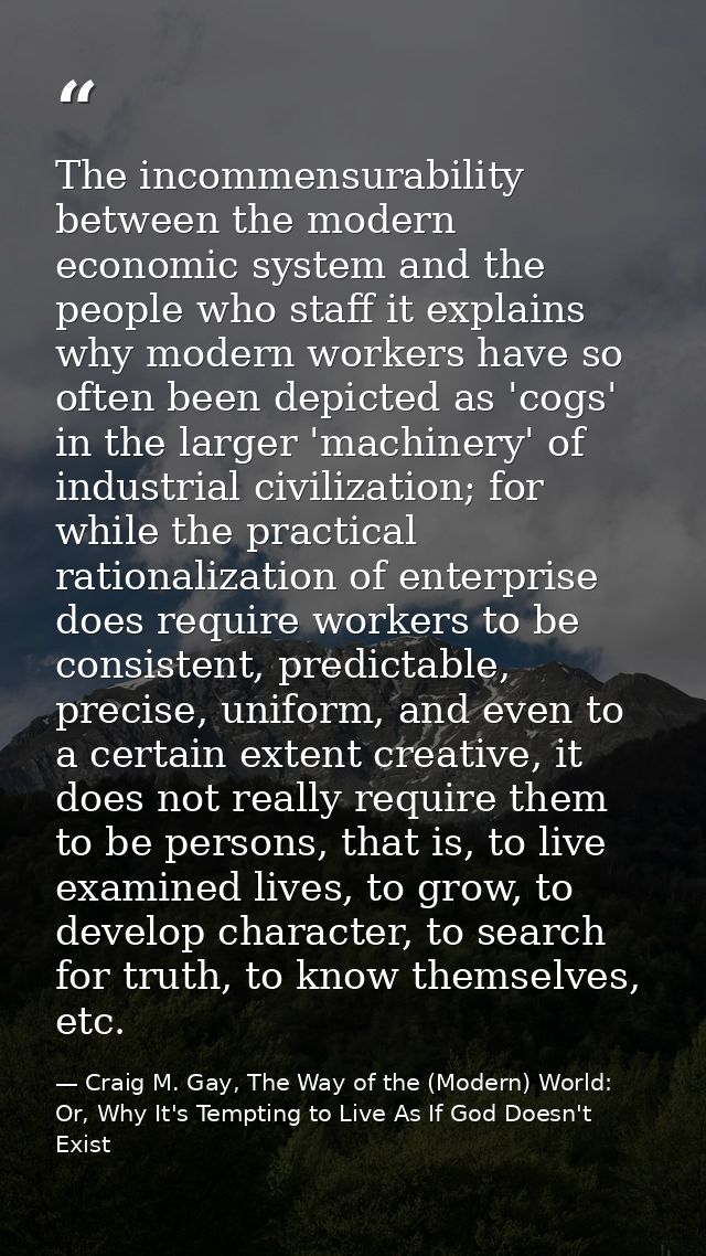 The incommensurability between the modern economic system and the people who staff it explains why modern workers have s — Craig M. Gay, The Way of the (Modern) World: Or, Why It's Tempting to Live As If God Doesn't Exist