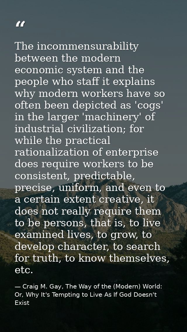 The incommensurability between the modern economic system and the people who staff it explains why modern workers have s — Craig M. Gay, The Way of the (Modern) World: Or, Why It's Tempting to Live As If God Doesn't Exist
