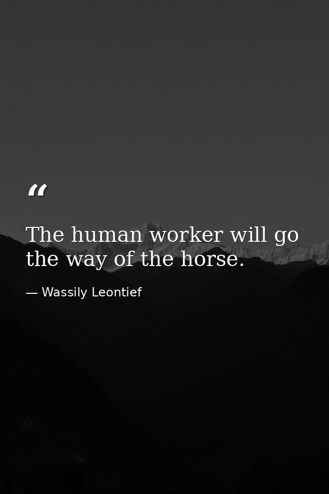The human worker will go the way of the horse. — Wassily Leontief