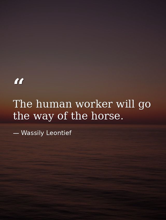 The human worker will go the way of the horse. — Wassily Leontief