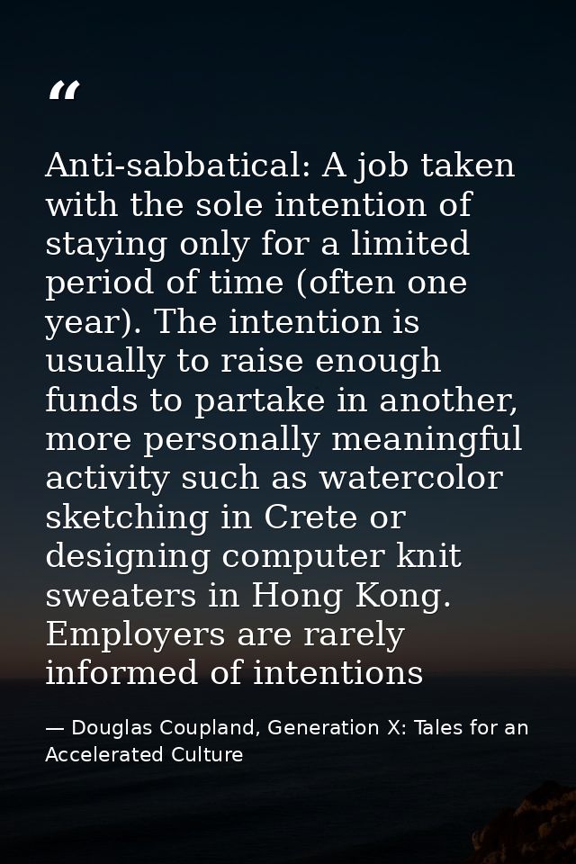Anti-sabbatical: A job taken with the sole intention of staying only for a limited period of time (often one year). The  — Douglas Coupland, Generation X: Tales for an Accelerated Culture
