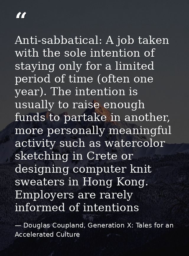 Anti-sabbatical: A job taken with the sole intention of staying only for a limited period of time (often one year). The  — Douglas Coupland, Generation X: Tales for an Accelerated Culture