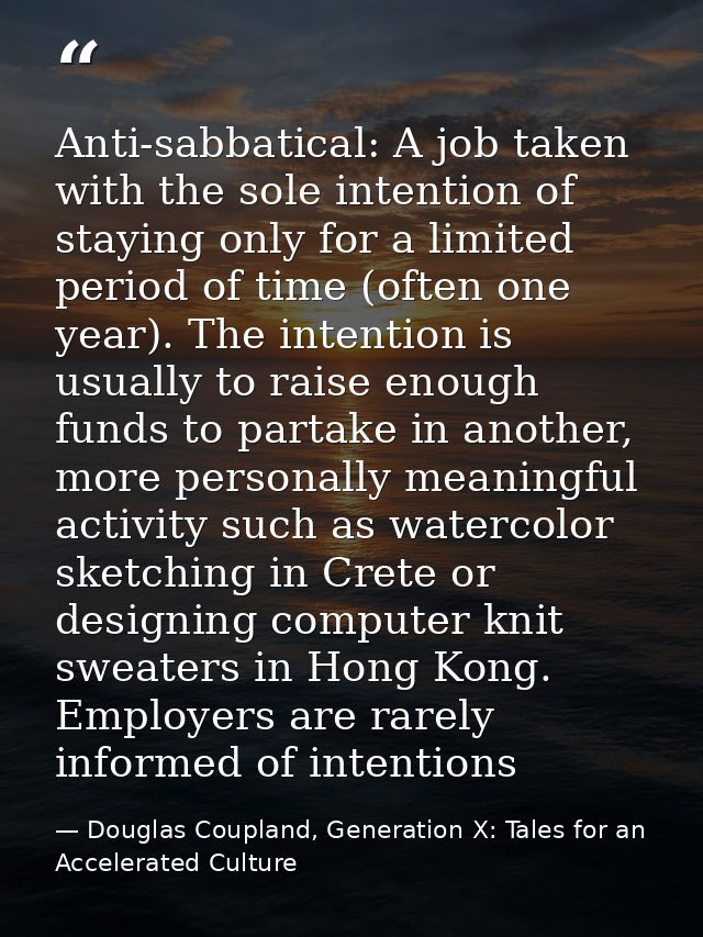 Anti-sabbatical: A job taken with the sole intention of staying only for a limited period of time (often one year). The  — Douglas Coupland, Generation X: Tales for an Accelerated Culture