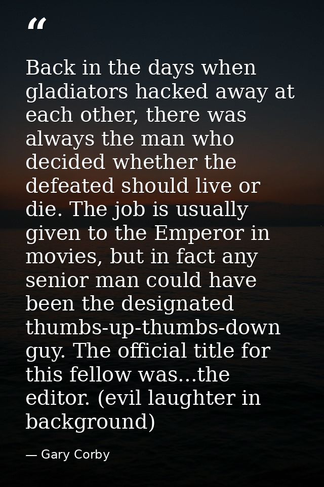 Back in the days when gladiators hacked away at each other, there was always the man who decided whether the defeated sh — Gary Corby