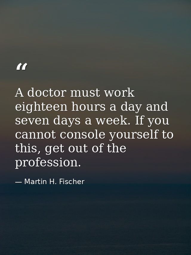 A doctor must work eighteen hours a day and seven days a week. If you cannot console yourself to this, get out of the pr — Martin H. Fischer