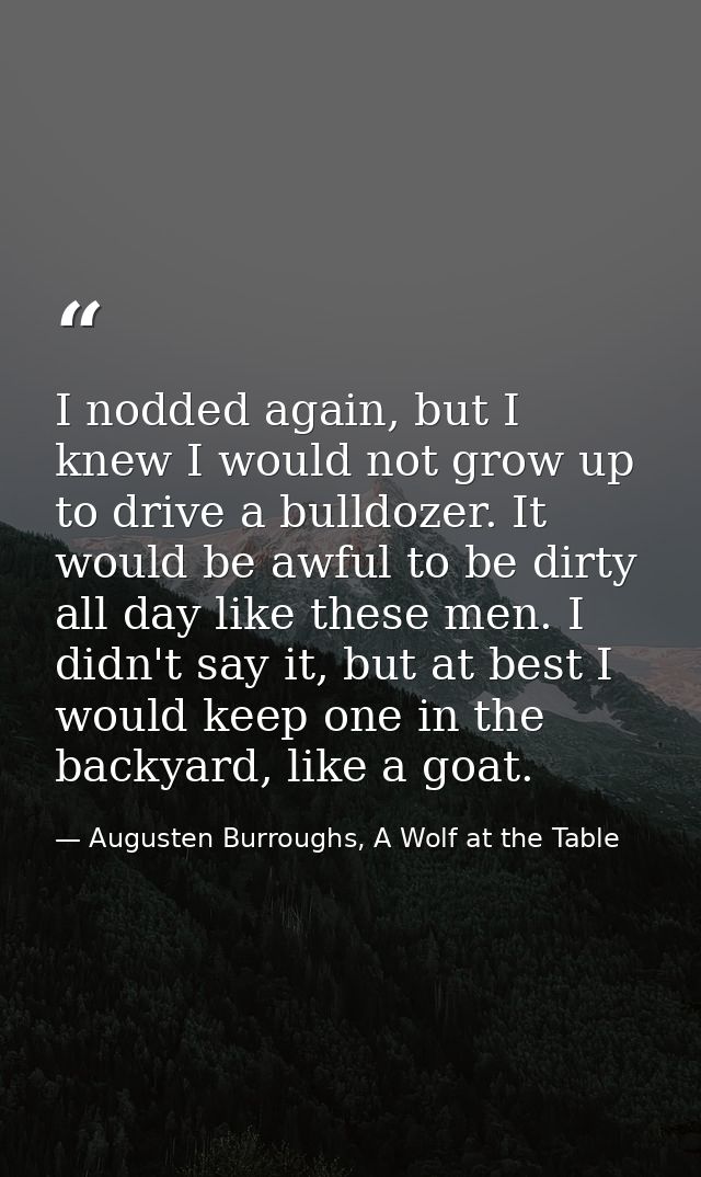I nodded again, but I knew I would not grow up to drive a bulldozer. It would be awful to be dirty all day like these me — Augusten Burroughs, A Wolf at the Table
