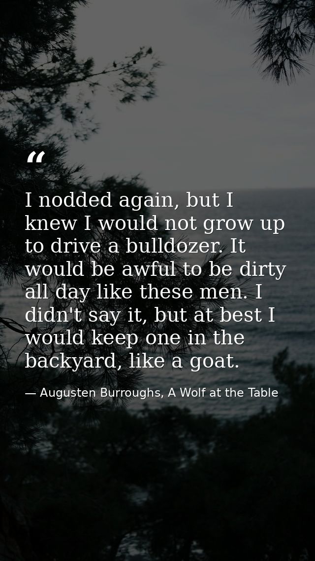 I nodded again, but I knew I would not grow up to drive a bulldozer. It would be awful to be dirty all day like these me — Augusten Burroughs, A Wolf at the Table