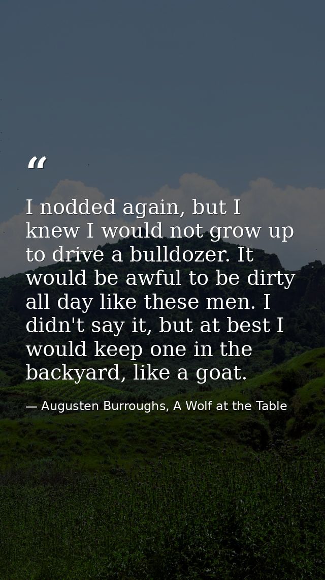 I nodded again, but I knew I would not grow up to drive a bulldozer. It would be awful to be dirty all day like these me — Augusten Burroughs, A Wolf at the Table
