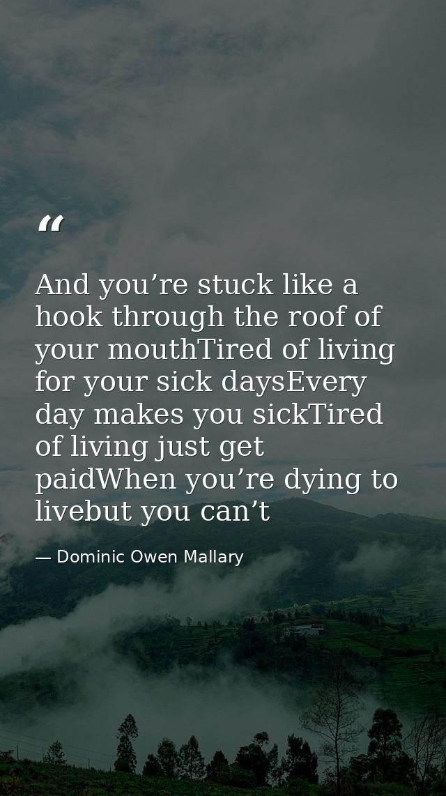 And you’re stuck like a hook through the roof of your mouthTired of living for your sick daysEvery day makes you sickTir — Dominic Owen Mallary