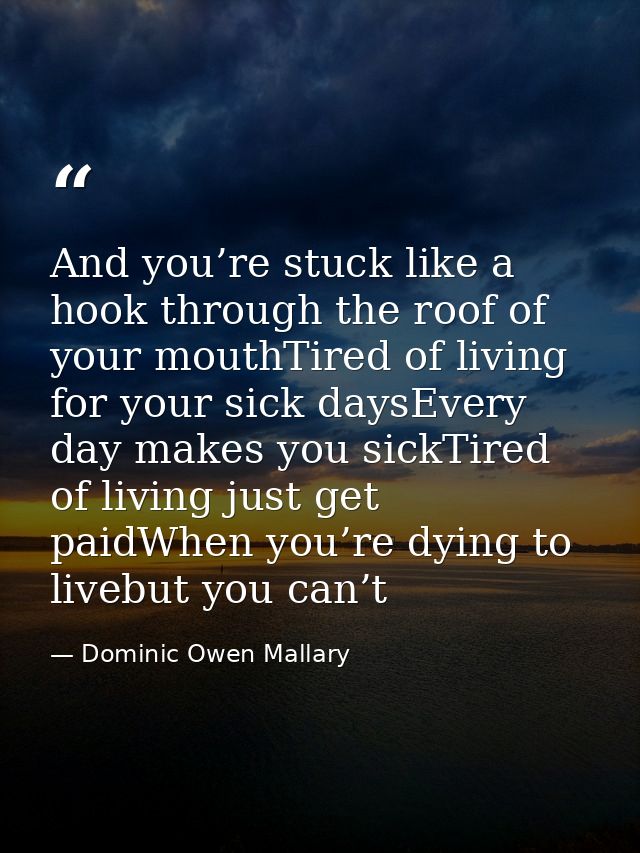And you’re stuck like a hook through the roof of your mouthTired of living for your sick daysEvery day makes you sickTir — Dominic Owen Mallary