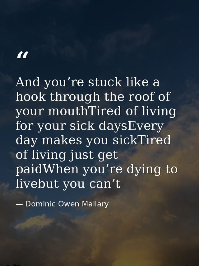And you’re stuck like a hook through the roof of your mouthTired of living for your sick daysEvery day makes you sickTir — Dominic Owen Mallary