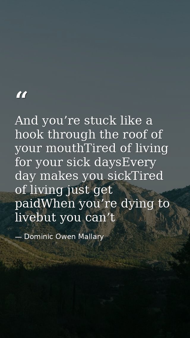 And you’re stuck like a hook through the roof of your mouthTired of living for your sick daysEvery day makes you sickTir — Dominic Owen Mallary