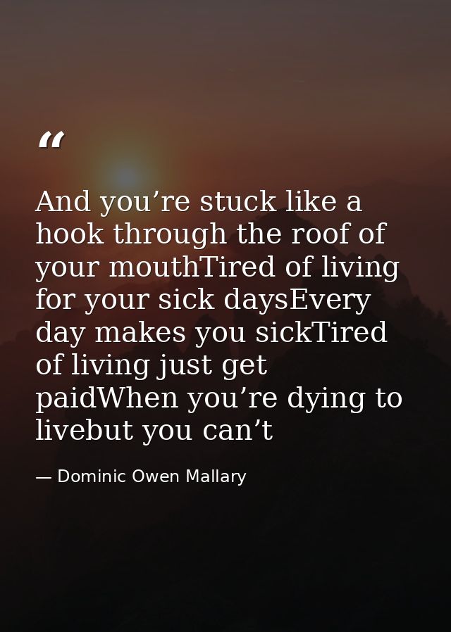 And you’re stuck like a hook through the roof of your mouthTired of living for your sick daysEvery day makes you sickTir — Dominic Owen Mallary