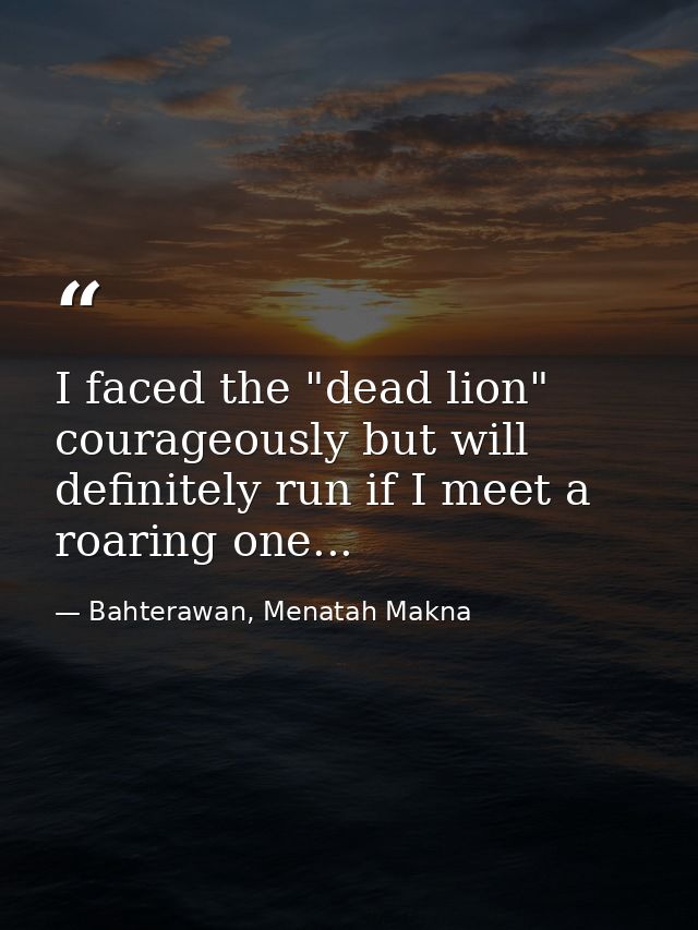 I faced the "dead lion" courageously but will definitely run if I meet a roaring one... — Bahterawan, Menatah Makna