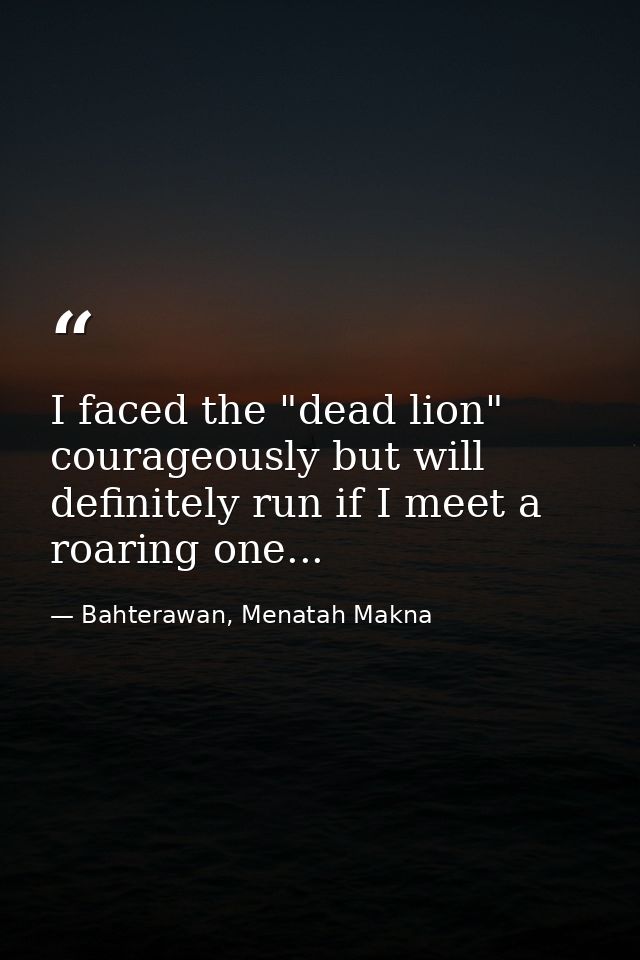 I faced the "dead lion" courageously but will definitely run if I meet a roaring one... — Bahterawan, Menatah Makna